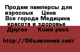 Продам памперсы для взросоых. › Цена ­ 500 - Все города Медицина, красота и здоровье » Другое   . Коми респ.